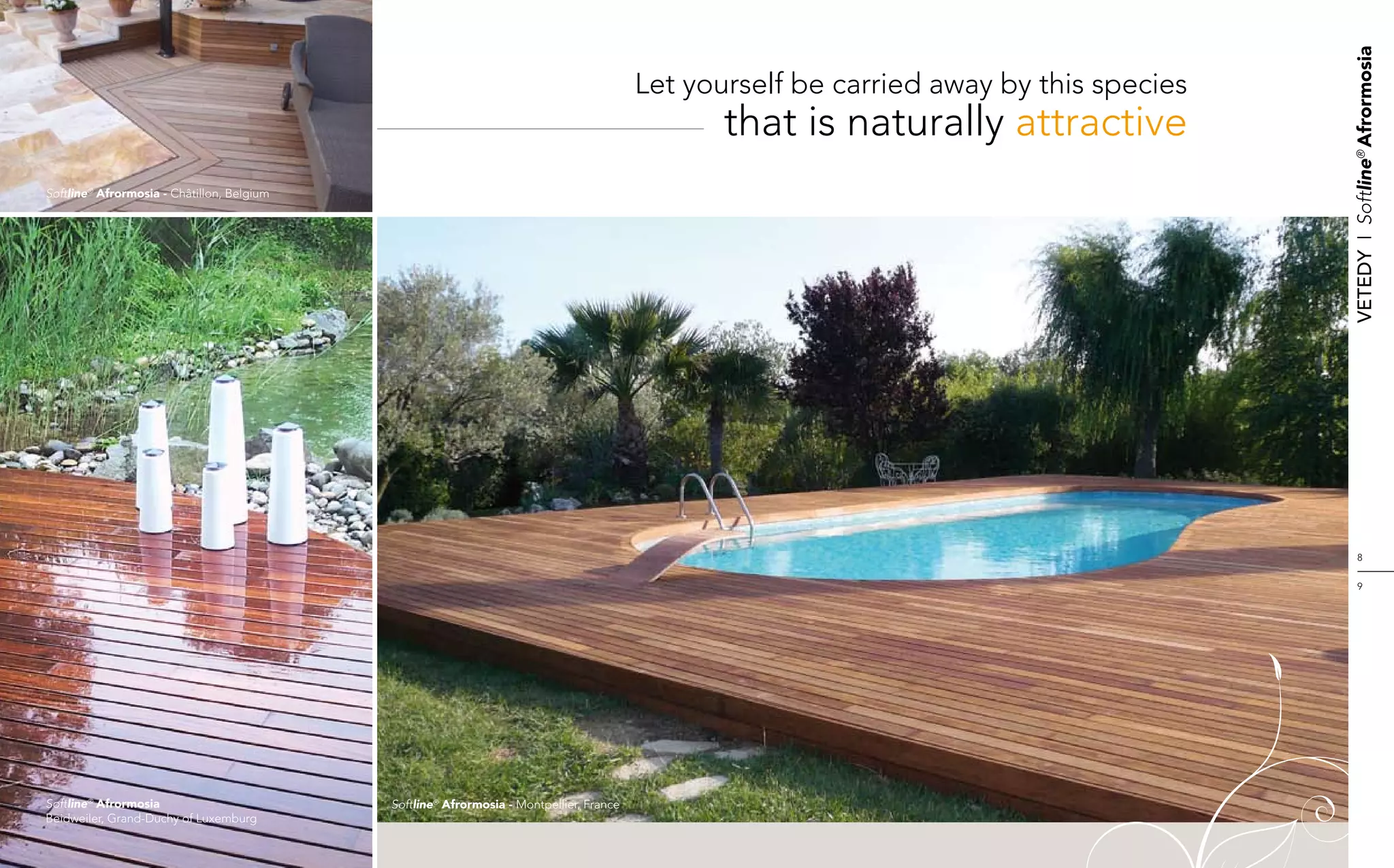 Vetedy    I    Softline® Afrormosia
                                                                                         Let yourself be carried away by this species
                                                                                                that is naturally attractive
Softline® Afrormosia - Châtillon, Belgium




                                                                                                                                              8


                                                                                                                                              9




Softline® Afrormosia                        Softline® Afrormosia - Montpellier, France
Beidweiler, Grand-Duchy of Luxemburg
 