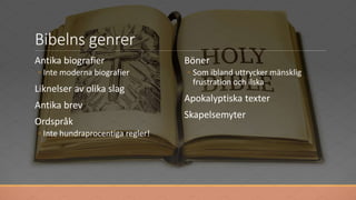 Bibelns genrer
Antika biografier
◦ Inte moderna biografier
Liknelser av olika slag
Antika brev
Ordspråk
◦ Inte hundraprocentiga regler!
Böner
◦ Som ibland uttrycker mänsklig
frustration och ilska
Apokalyptiska texter
Skapelsemyter
 