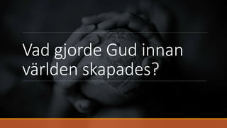 Vad gjorde Gud innan
världen skapades?
 