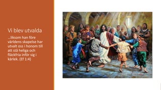 Vi blev utvalda
…liksom han före
världens skapelse har
utvalt oss i honom till
att stå heliga och
fläckfria inför sig i
kärlek. (Ef 1:4)
 
