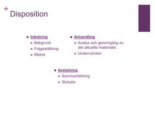 +

Disposition


Inledning





Bakgrund



Frågeställning



Metod

Avhandling






Analys och genomgång av
det aktuella materialet.
Underrubriker

Avslutning


Sammanfattning



Slutsats

 