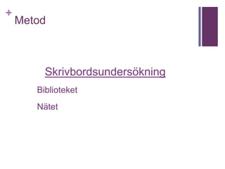 +

Metod

Skrivbordsundersökning
Biblioteket
Nätet

 