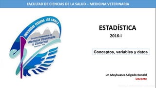 Dr. Mayhuasca Salgado Ronald
Docente
Conceptos, variables y datos
ESTADÍSTICA
2016-I
FACULTAD DE CIENCIAS DE LA SALUD – MEDICINA VETERINARIA
 