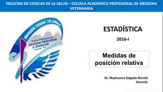 Dr. Mayhuasca Salgado Ronald
Docente
Medidas de
posición relativa
ESTADÍSTICA
2016-I
FACULTAD DE CIENCIAS DE LA SALUD – ESCUELA ACADÉMICO PROFESIONAL DE MEDICINA
VETERINARIA
 