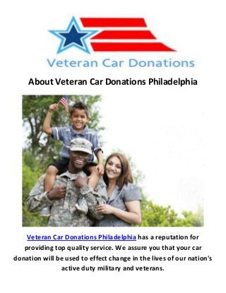 About Veteran Car Donations Philadelphia
Veteran Car Donations Philadelphia has a reputation for
providing top quality service. We assure you that your car
donation will be used to effect change in the lives of our nation's
active duty military and veterans.
 
