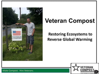 1Make Compost. Hire Veterans.
Veteran Compost
Restoring Ecosystems to
Reverse Global Warming
 