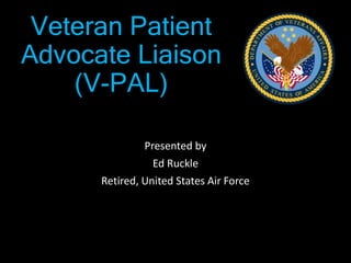 Veteran Patient
Advocate Liaison
(V-PAL)
Presented by
Ed Ruckle
Retired, United States Air Force
 