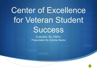 Center of Excellence
for Veteran Student
      Success
         Evaluation By: CREAL
     Presentation By: Antonio Banks




                                      S
 
