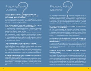 8 9 
Frequently Asked 
Questions? How do I determine when a multifamily complex was 
completed for first occupancy, and therefore must meet 
the accessible design requirements? 
To determine the date of first occupancy of a building, look for a govern-ment 
issued Certificate of Occupancy. It should be prominently posted 
and visible to a person visiting the building. 
What are examples of reasonable modifications that may be 
needed for veterans who have acquired disabilities? 
1) If the bathrooms in a unit are inaccessible, a person with diminished 
lower body strength or limited mobility may request for grab bars to be 
installed in the shower or around the toilet. 
2) If the entrance to a housing complex has stairs, an amputee in a wheel-chair 
may request for a ramp to be installed for improved access through a 
doorway or to a specific facility, such as the leasing office or laundry room. 
3) If a housing unit has cabinets under the kitchen sink which prohibit a 
wheelchair user to fully use the sinks or countertops, the tenant may ask 
for the cabinets to be removed. 
What are examples of reasonable accommodations? 
1) If a property has limited parking with no assigned spots, a veteran with 
limited mobility may request an assigned accessible parking space in front 
of the accessible entrance, or close to his or her unit. 
2) If a housing provider has a “no pets” policy in their apartment complex, 
but a veteran with PTSD has an assistance animal, the housing provider 
must make an exception to policy to allow the animal at no additional cost. 
Who is responsible for the cost of a reasonable modification or 
reasonable accommodation? 
The tenant is responsible for the cost of a reasonable modification. Howev-er, 
if the modification is in a common area, the landlord is responsible for 
general upkeep. A landlord may also require a tenant to remove a modi-fication 
and return a unit to its original condition when the tenant moves 
out. 
Frequently Asked 
Questions? For reasonable accommodations, the landlord is responsible for any re-sulting 
cost. For example, if providing a tenant in a wheelchair with an 
assigned accessible parking spot requires painting or signage, the landlord 
is responsible for those costs. Likewise, a housing provider cannot charge 
a pet deposit or fee for an assistance animal, even if that cost is imposed 
on residents without disabilities who choose to keep a pet in the building. 
Do I need to use a specific form to request a reasonable ac-commodation 
or modification? 
No. Once a property manager has been put on notice that an accommoda-tion 
or modification is needed, they should make every effort to provide 
it. It is a good idea to make any request in writing and to request a written 
response so that you have a record of it, but even a verbal request must be 
granted if it is reasonable and necessary based on a disability. 
Can I refuse to provide details about my condition and still have 
my request for a reasonable accommodation or modification 
request granted? 
A property manager can inquire about your condition, but only as much 
as is necessary to evaluate the nexus between the disability and the ac-commodation 
being requested. It is never necessary to divulge the details 
about your health. 
What kinds of animals are considered reasonable accommo-dations 
in housing? 
An animal that provides assistance to a person with disability by amelio-rating 
at least one of the conditions of the disability is considered an as-sistive 
animal under the Fair Housing Act. Assistive animals can be fully 
trained service dogs, emotional support animals, and other small animals 
that have been trained to perform tasks. Emotional support animals that 
provide comfort, companionship, and stress relief to individuals with se-vere 
depression and anxiety are also permitted assistive animals. Assistive 
animals are not required to have special tags, licenses or certification. 
 