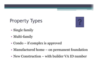 Property Types
• Single family
• Multi-family
• Condo – if complex is approved
• Manufactured home – on permanent foundation
• New Construction – with builder VA ID number
 