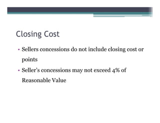 Closing Cost
• Sellers concessions do not include closing cost or
points
• Seller’s concessions may not exceed 4% of
Reasonable Value
 
