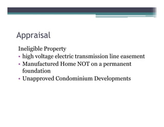 Appraisal
Ineligible Property
• high voltage electric transmission line easement
• Manufactured Home NOT on a permanent
foundation
• Unapproved Condominium Developments
 