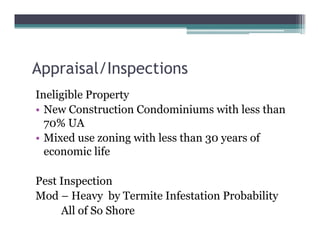 Appraisal/Inspections
Ineligible Property
• New Construction Condominiums with less than
70% UA
• Mixed use zoning with less than 30 years of
economic life
Pest Inspection
Mod – Heavy by Termite Infestation Probability
All of So Shore
 
