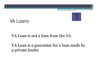 VA Loan is not a loan from the VA
VA Loan is a guarantee for a loan made by
a private lender
VA Loans
 