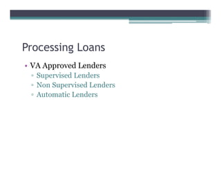 Processing Loans
• VA Approved Lenders
▫ Supervised Lenders
▫ Non Supervised Lenders
▫ Automatic Lenders
 