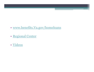 • www.benefits.Va.gov/homeloans
• Regional Center
• Videos
 