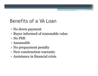 Benefits of a VA Loan
• No down payment
• Buyer informed of reasonable value
• No PMI
• Assumable
• No prepayment penalty
• New construction warranty
• Assistance in financial crisis
 