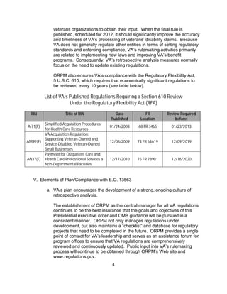 veterans organizations to obtain their input. When the final rule is
               published, scheduled for 2012, it should significantly improve the accuracy
               and timeliness of VA’s processing of veterans’ disability claims. Because
               VA does not generally regulate other entities in terms of setting regulatory
               standards and enforcing compliance, VA’s rulemaking activities primarily
               are related to implementing new laws and improving VA’s benefit
               programs. Consequently, VA’s retrospective analysis measures normally
               focus on the need to update existing regulations.

               ORPM also ensures VA’s compliance with the Regulatory Flexibility Act,
               5 U.S.C. 610, which requires that economically significant regulations to
               be reviewed every 10 years (see table below).

          List of VA’s Published Regulations Requiring a Section 610 Review
                       Under the Regulatory Flexibility Act (RFA)

  RIN                Title of RIN               Date           FR         Review Required
                                              Published     Location          before:
        Simplified Acquisition Procedures
AI71(F)                                       01/24/2003   68 FR 3465       01/23/2013
        for Health Care Resources
        VA Acquisition Regulation:
        Supporting Veteran-Owned and
AM92(F)                                       12/08/2009   74 FR 64619      12/09/2019
        Service-Disabled Veteran-Owned
        Small Businesses
        Payment for Outpatient Care and
AN37(F) Health Care Professional Services a   12/17/2010   75 FR 78901      12/16/2020
        Non-Departmental Facilities


   V. Elements of Plan/Compliance with E.O. 13563

           a. VA’s plan encourages the development of a strong, ongoing culture of
              retrospective analysis.

               The establishment of ORPM as the central manager for all VA regulations
               continues to be the best insurance that the goals and objectives of this
               Presidential executive order and OMB guidance will be pursued in a
               consistent manner. ORPM not only manages regulations under
               development, but also maintains a “checklist” and database for regulatory
               projects that need to be completed in the future. ORPM provides a single
               point of contact for VA’s leadership and serves as an assistance forum for
               program offices to ensure that VA regulations are comprehensively
               reviewed and continuously updated. Public input into VA’s rulemaking
               process will continue to be obtained through ORPM’s Web site and
               www.regulations.gov.
                                               4
 