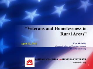 Kyle McEvilly
Communications and Program Assistant
kmcevilly@nchv.org
National Coalition for Homeless Veterans
www.nchv.org
“Veterans and Homelessness in
Rural Areas”
April 22, 2014April 22, 2014
1
 