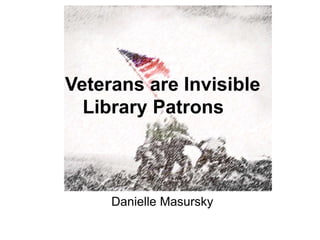 Veterans are Invisible
Library Patrons
Danielle Masursky
 