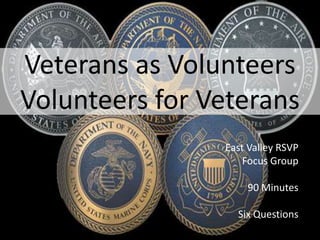 Veterans as Volunteers
Volunteers for Veterans
East Valley RSVP
Focus Group
90 Minutes
Six Questions
 