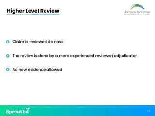 74
Higher Level Review
• Claim is reviewed de novo
• The review is done by a more experienced reviewer/adjudicator
• No new evidence allowed
 
