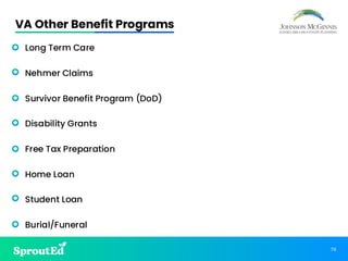 79
VA Other Benefit Programs
• Long Term Care
• Nehmer Claims
• Survivor Benefit Program (DoD)
• Disability Grants
• Free Tax Preparation
• Home Loan
• Student Loan
• Burial/Funeral
 