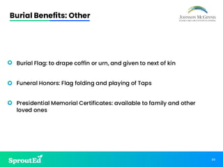 89
• Burial Flag: to drape coffin or urn, and given to next of kin
• Funeral Honors: Flag folding and playing of Taps
• Presidential Memorial Certificates: available to family and other
loved ones
Burial Benefits: Other
 
