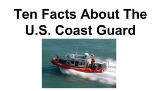 Ten Facts About The
U.S. Coast Guard
 