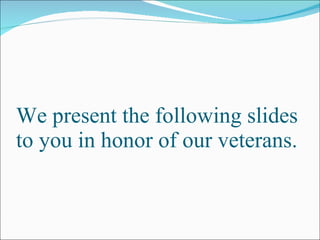 We present the following slides to you in honor of our veterans. 