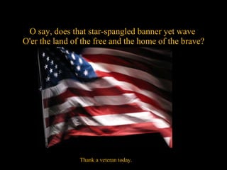 O say, does that star-spangled banner yet wave  O'er the land of the free and the home of the brave? Thank a veteran today. 
