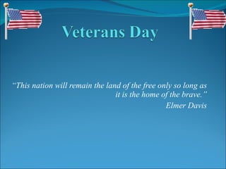 “ This nation will remain the land of the free only so long as it is the home of the brave.” Elmer Davis 