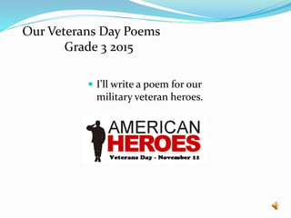 Our Veterans Day Poems
Grade 3 2015
 I’ll write a poem for our
military veteran heroes.
 