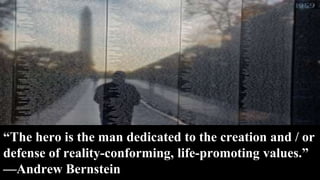 “The hero is the man dedicated to the creation and / or
defense of reality-conforming, life-promoting values.”
—Andrew Bernstein
 