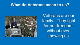 What do Veterans mean to us?
Veterans are our
family. They fight
for our freedom,
without even
knowing us.
 