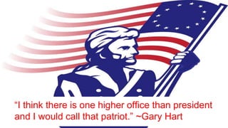 “I think there is one higher office than president
and I would call that patriot.” ~Gary Hart
 