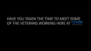 HAVE YOU TAKEN THE TIME TO MEET SOME
OF THE VETERANS WORKING HERE AT
 