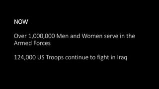 NOW
Over 1,000,000 Men and Women serve in the
Armed Forces
124,000 US Troops continue to fight in Iraq
 
