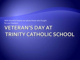 Veteran’s Day at Trinity Catholic School With thankful hearts we salute those who fought for our freedom. 