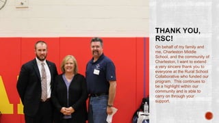 On behalf of my family and
me, Charleston Middle
School, and the community of
Charleston, I want to extend
a very sincere thank you to
everyone at the Rural School
Collaborative who funded our
program. This continues to
be a highlight within our
community and is able to
carry on through your
support.
 