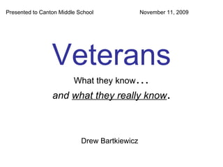 Veterans What they know … and  what they really know . Drew Bartkiewicz Presented to Canton Middle School  November 11, 2009 