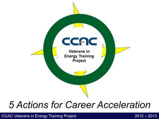 5 Actions for Career Acceleration
CCAC Veterans in Energy Training Project   2012 – 2013
 