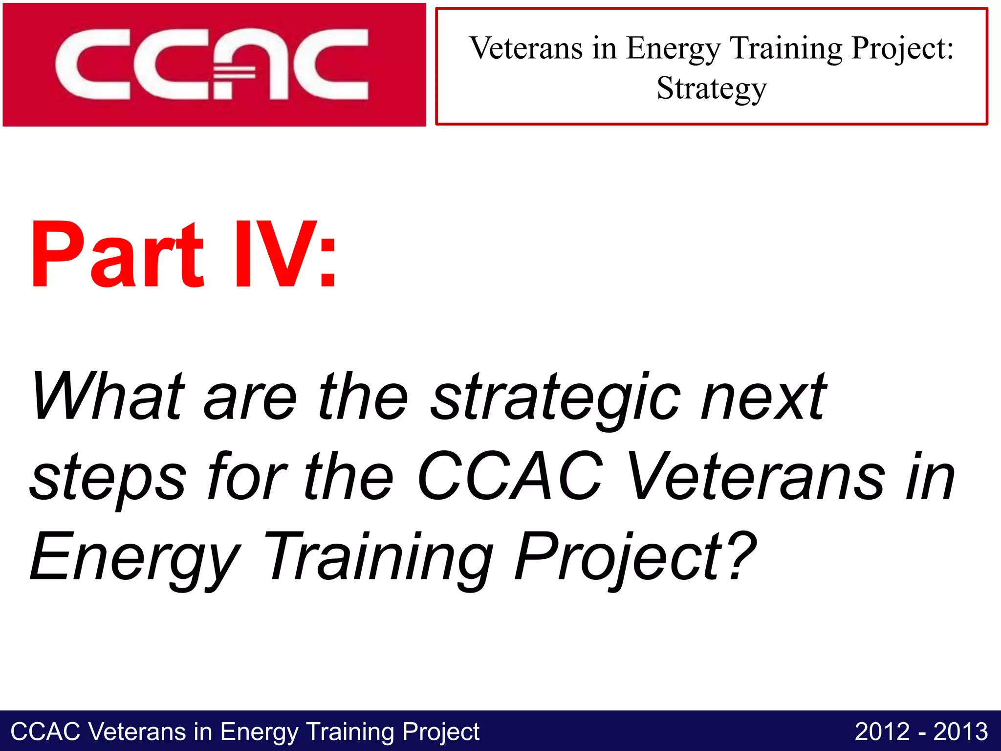 Veterans in Energy Training Project:
                                                     Strategy




 Part IV:
 What are the strategic next
 steps for the CCAC Veterans in
 Energy Training Project?

CCAC Veterans in Energy Training Project                           2012 - 2013
 