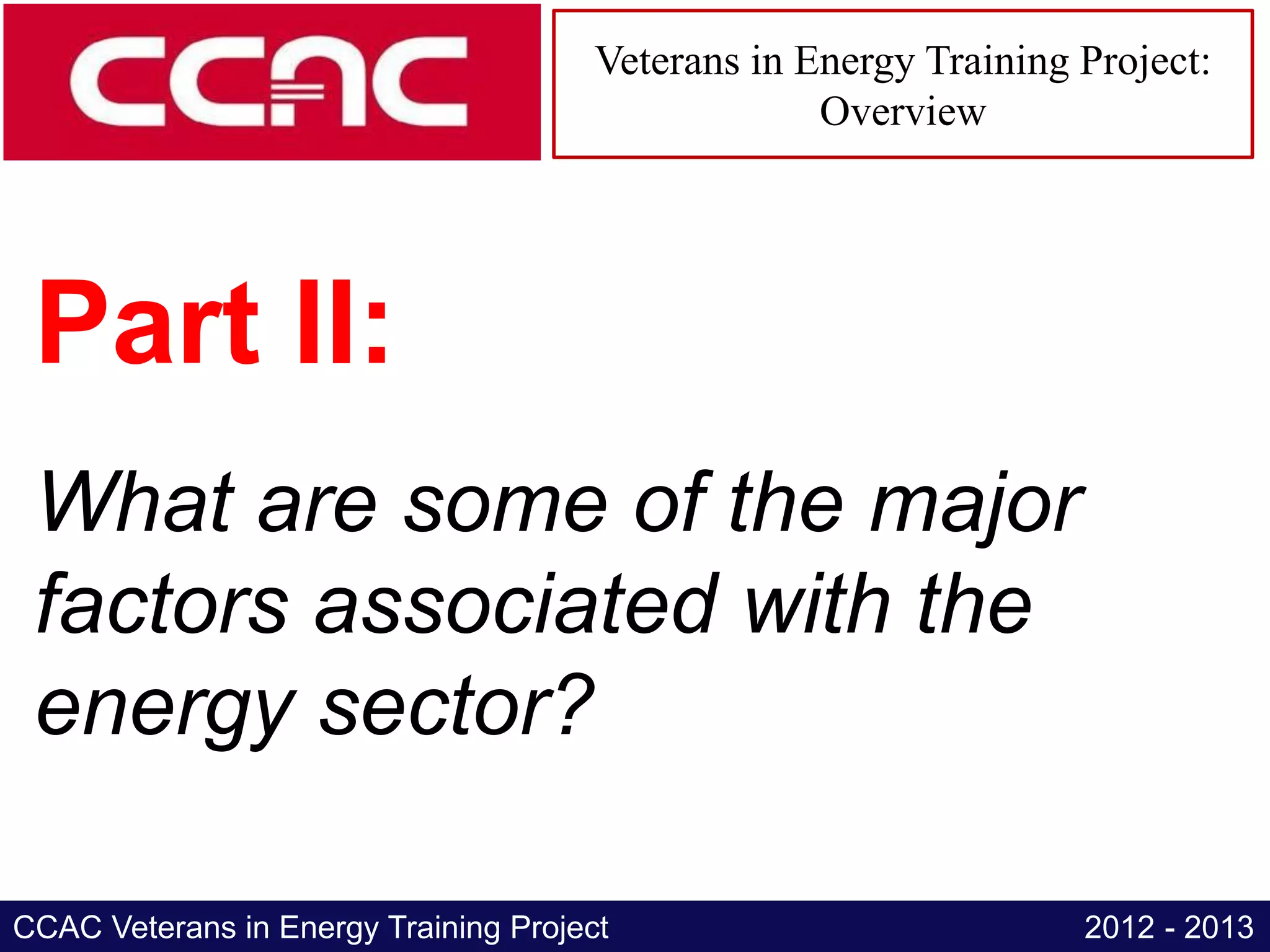 Veterans in Energy Training Project:
                                                    Overview




 Part II:
 What are some of the major
 factors associated with the
 energy sector?

CCAC Veterans in Energy Training Project                           2012 - 2013
 