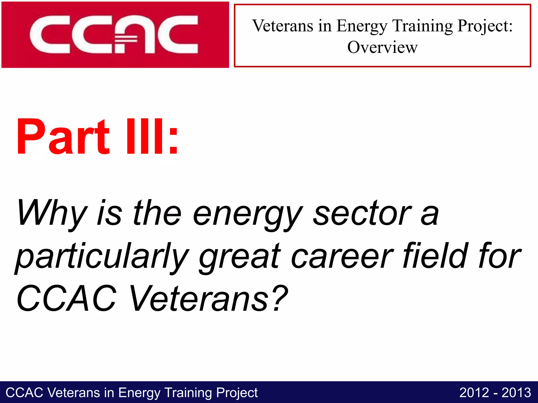 Veterans in Energy Training Project:
                                                    Overview




 Part III:
 Why is the energy sector a
 particularly great career field for
 CCAC Veterans?

CCAC Veterans in Energy Training Project                           2012 - 2013
 