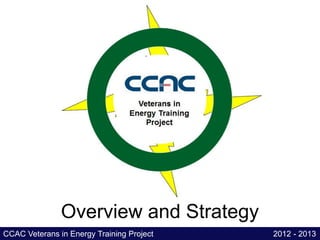 Overview and Strategy
CCAC Veterans in Energy Training Project   2012 - 2013
 