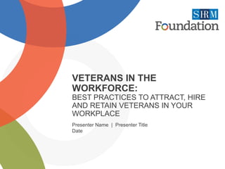 VETERANS IN THE
WORKFORCE:
BEST PRACTICES TO ATTRACT, HIRE
AND RETAIN VETERANS IN YOUR
WORKPLACE
Presenter Name | Presenter Title
Date
 