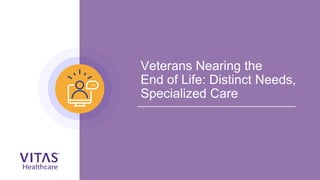 Veterans Nearing the
End of Life: Distinct Needs,
Specialized Care
 
