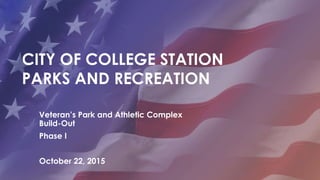 CITY OF COLLEGE STATION
PARKS AND RECREATION
Veteran’s Park and Athletic Complex
Build-Out
Phase I
October 22, 2015
 