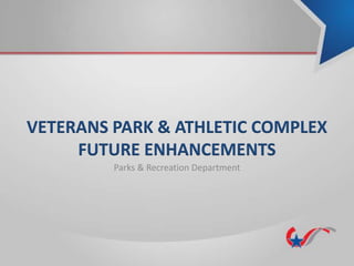 VETERANS PARK & ATHLETIC COMPLEX
FUTURE ENHANCEMENTS
Parks & Recreation Department
 